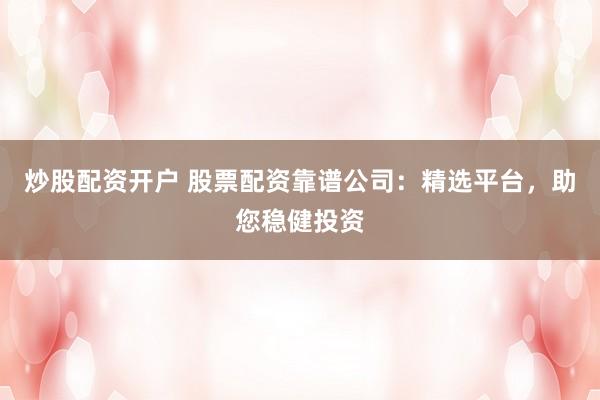 炒股配资开户 股票配资靠谱公司：精选平台，助您稳健投资