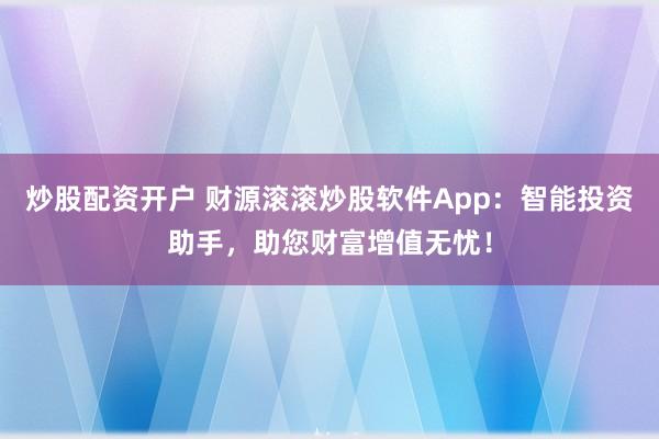 炒股配资开户 财源滚滚炒股软件App：智能投资助手，助您财富增值无忧！