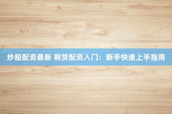 炒股配资最新 期货配资入门：新手快速上手指南