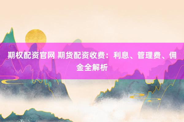 期权配资官网 期货配资收费：利息、管理费、佣金全解析