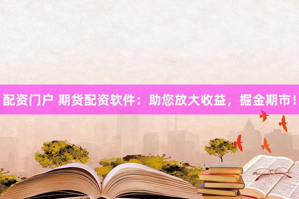 配资门户 期货配资软件：助您放大收益，掘金期市！