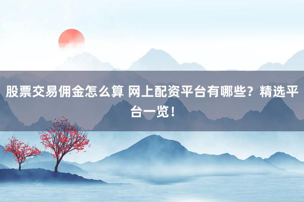 股票交易佣金怎么算 网上配资平台有哪些？精选平台一览！