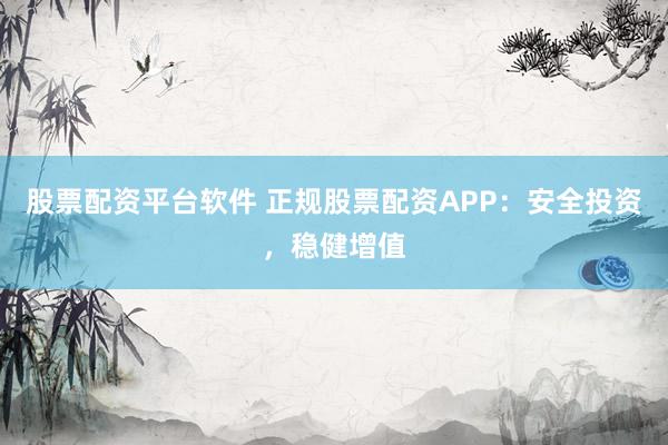 股票配资平台软件 正规股票配资APP：安全投资，稳健增值