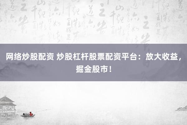 网络炒股配资 炒股杠杆股票配资平台：放大收益，掘金股市！