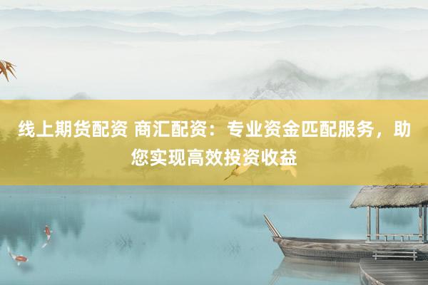 线上期货配资 商汇配资：专业资金匹配服务，助您实现高效投资收益