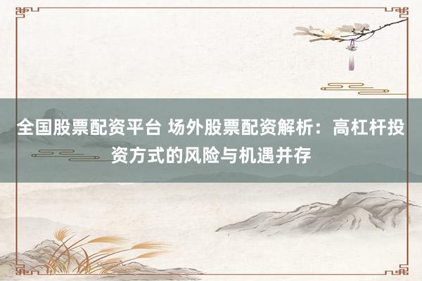 全国股票配资平台 场外股票配资解析：高杠杆投资方式的风险与机遇并存