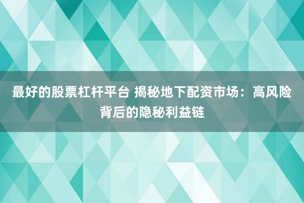 最好的股票杠杆平台 揭秘地下配资市场：高风险背后的隐秘利益链