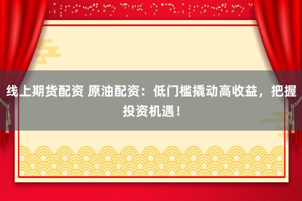 线上期货配资 原油配资：低门槛撬动高收益，把握投资机遇！