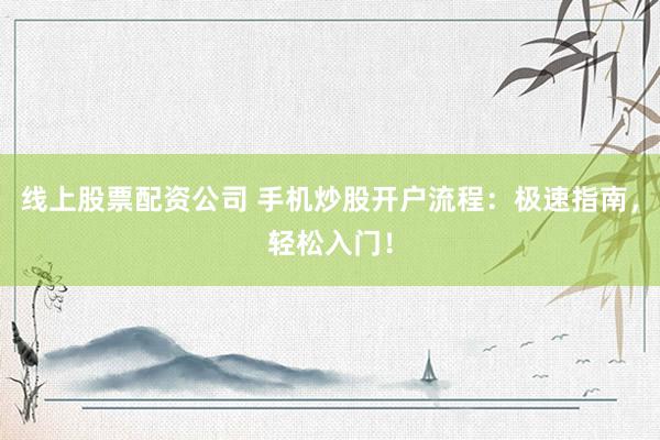 线上股票配资公司 手机炒股开户流程：极速指南，轻松入门！