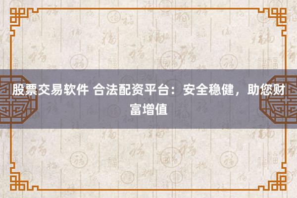 股票交易软件 合法配资平台：安全稳健，助您财富增值