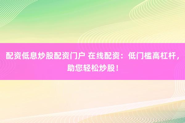 配资低息炒股配资门户 在线配资：低门槛高杠杆，助您轻松炒股！