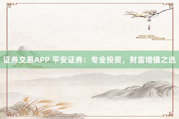 证券交易APP 平安证券：专业投资，财富增值之选