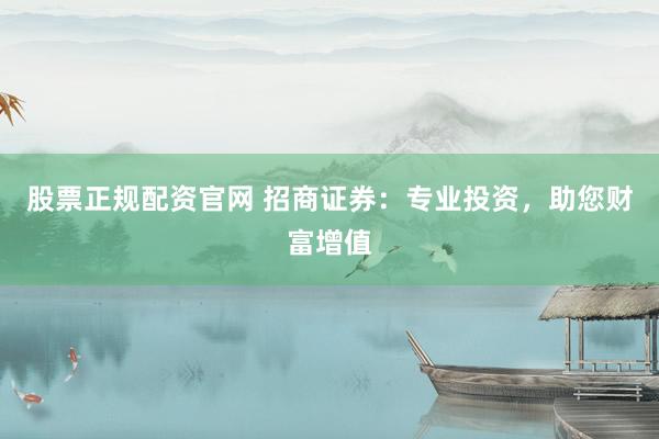 股票正规配资官网 招商证券：专业投资，助您财富增值