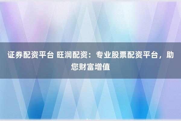 证券配资平台 旺润配资：专业股票配资平台，助您财富增值