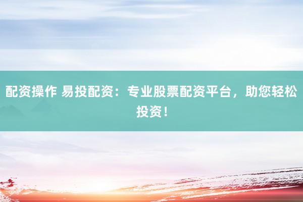 配资操作 易投配资：专业股票配资平台，助您轻松投资！