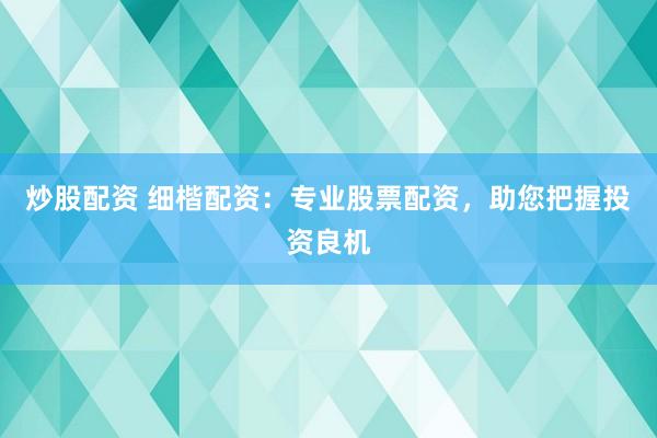 炒股配资 细楷配资：专业股票配资，助您把握投资良机