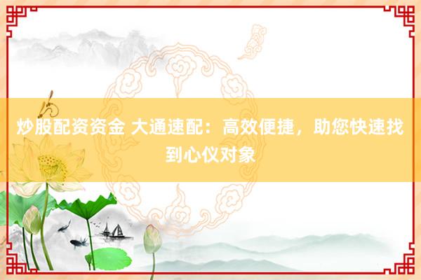 炒股配资资金 大通速配：高效便捷，助您快速找到心仪对象