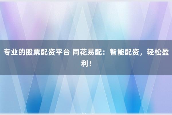 专业的股票配资平台 同花易配：智能配资，轻松盈利！