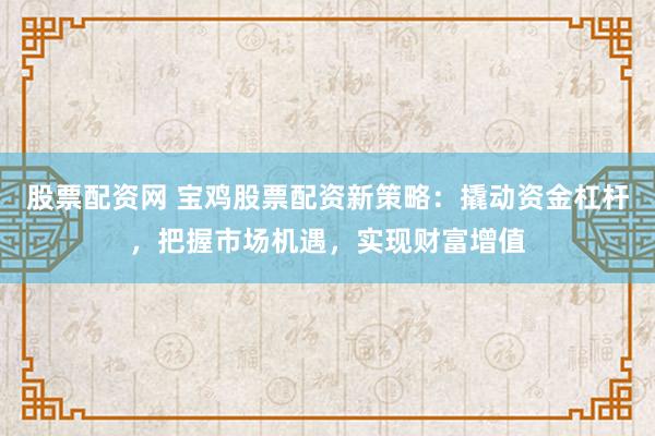 股票配资网 宝鸡股票配资新策略：撬动资金杠杆，把握市场机遇，实现财富增值