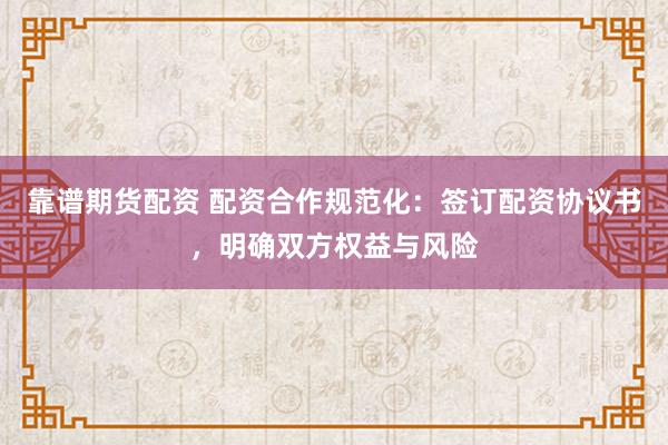 靠谱期货配资 配资合作规范化：签订配资协议书，明确双方权益与风险