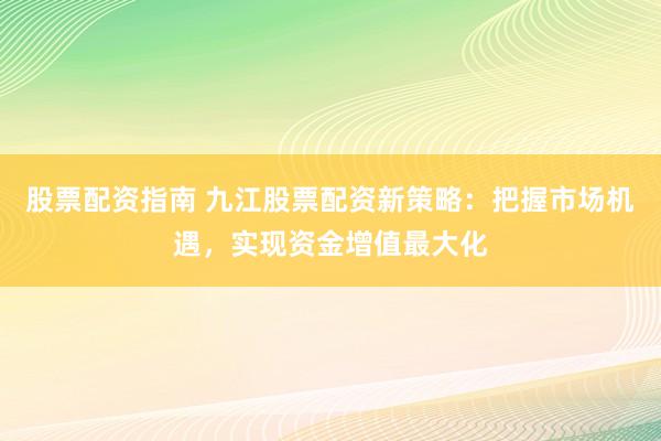 股票配资指南 九江股票配资新策略：把握市场机遇，实现资金增值最大化