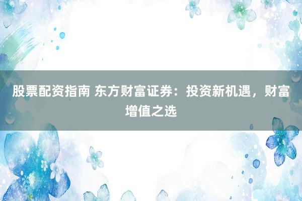 股票配资指南 东方财富证券：投资新机遇，财富增值之选
