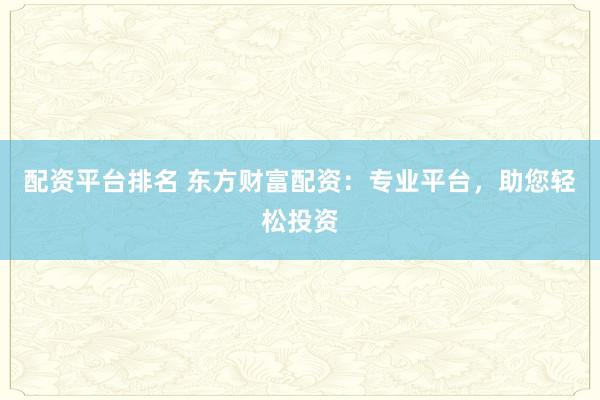 配资平台排名 东方财富配资：专业平台，助您轻松投资