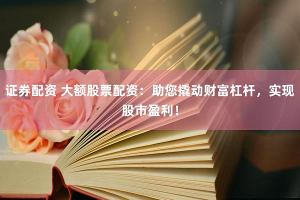 证券配资 大额股票配资：助您撬动财富杠杆，实现股市盈利！