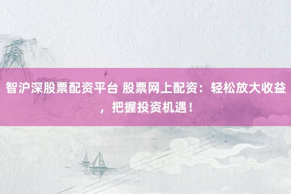 智沪深股票配资平台 股票网上配资：轻松放大收益，把握投资机遇！