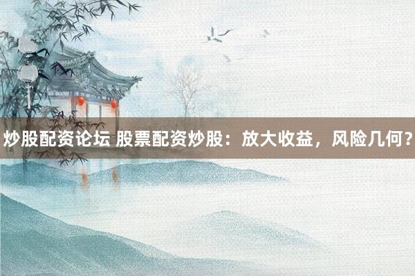 炒股配资论坛 股票配资炒股：放大收益，风险几何？