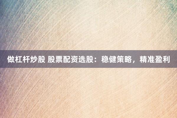 做杠杆炒股 股票配资选股：稳健策略，精准盈利