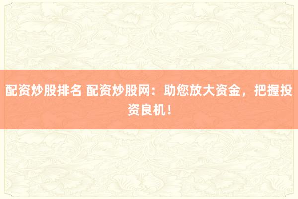 配资炒股排名 配资炒股网：助您放大资金，把握投资良机！