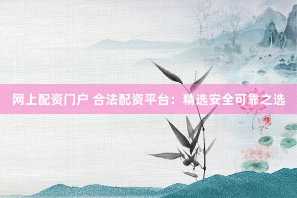 网上配资门户 合法配资平台：精选安全可靠之选