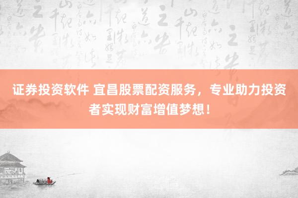 证券投资软件 宜昌股票配资服务，专业助力投资者实现财富增值梦想！