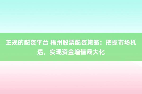 正规的配资平台 梧州股票配资策略：把握市场机遇，实现资金增值最大化