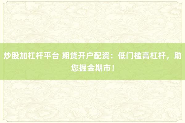 炒股加杠杆平台 期货开户配资：低门槛高杠杆，助您掘金期市！