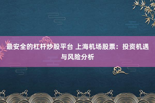 最安全的杠杆炒股平台 上海机场股票：投资机遇与风险分析