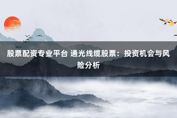 股票配资专业平台 通光线缆股票：投资机会与风险分析