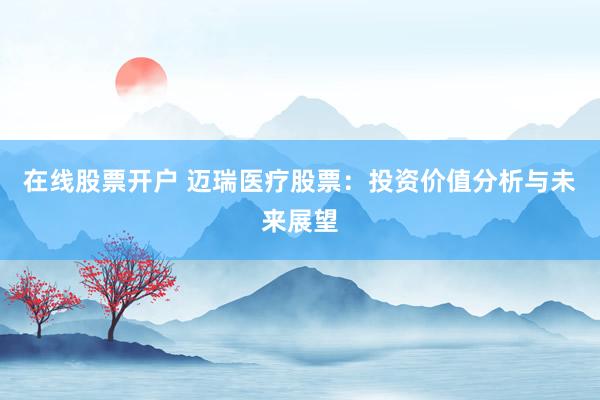 在线股票开户 迈瑞医疗股票：投资价值分析与未来展望