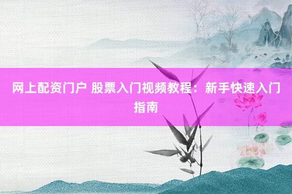 网上配资门户 股票入门视频教程：新手快速入门指南