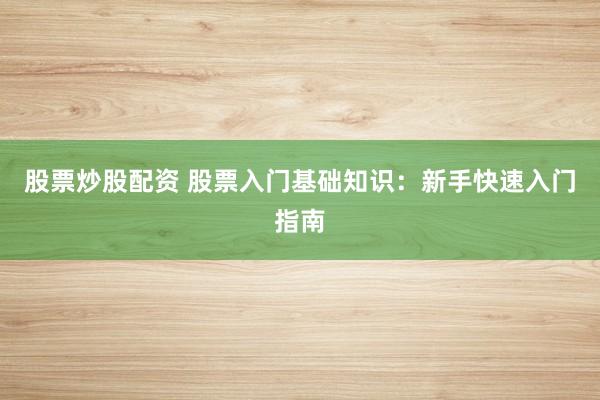 股票炒股配资 股票入门基础知识：新手快速入门指南