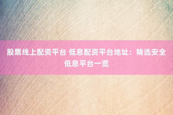 股票线上配资平台 低息配资平台地址：精选安全低息平台一览