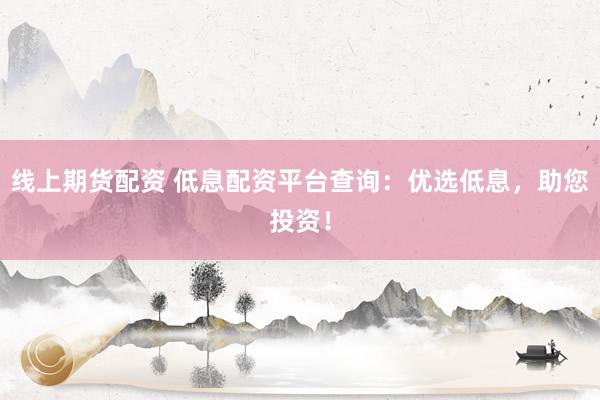 线上期货配资 低息配资平台查询：优选低息，助您投资！