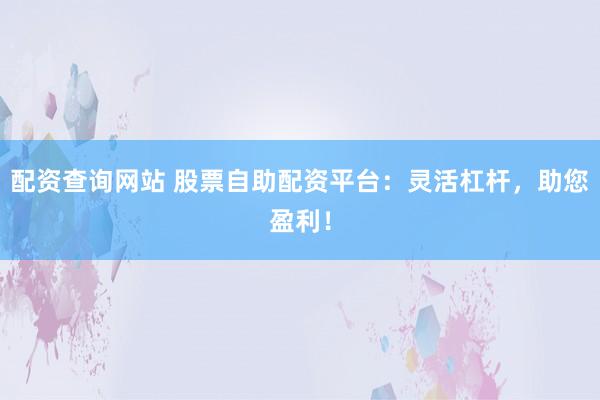 配资查询网站 股票自助配资平台：灵活杠杆，助您盈利！