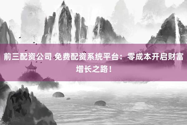 前三配资公司 免费配资系统平台：零成本开启财富增长之路！