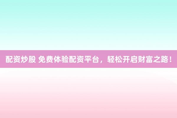 配资炒股 免费体验配资平台，轻松开启财富之路！