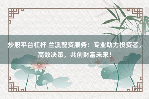 炒股平台杠杆 兰溪配资服务：专业助力投资者，高效决策，共创财富未来！