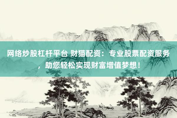 网络炒股杠杆平台 财猫配资：专业股票配资服务，助您轻松实现财富增值梦想！