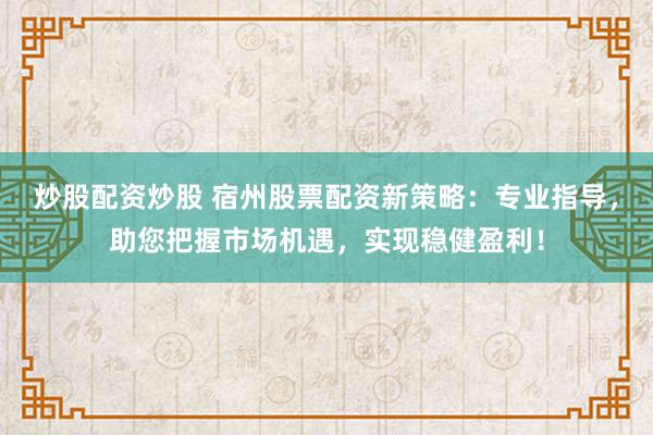 炒股配资炒股 宿州股票配资新策略：专业指导，助您把握市场机遇，实现稳健盈利！