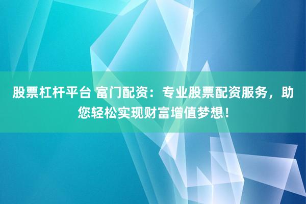 股票杠杆平台 富门配资：专业股票配资服务，助您轻松实现财富增值梦想！